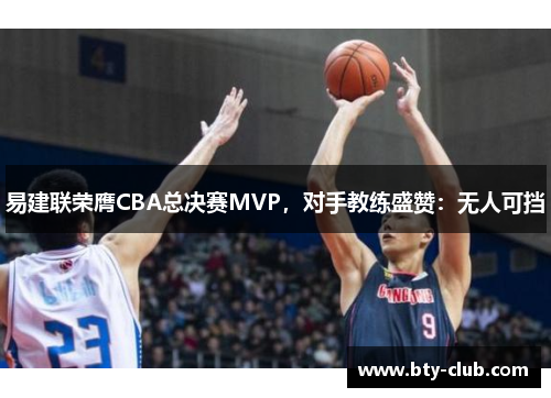 易建联荣膺CBA总决赛MVP，对手教练盛赞：无人可挡